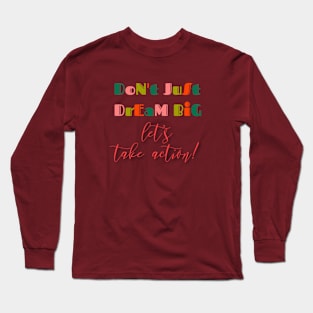 Don't just dream big, let's take action Long Sleeve T-Shirt